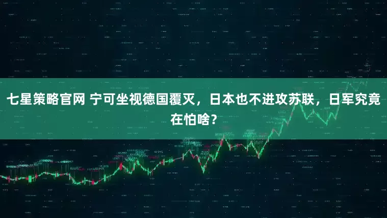 七星策略官网 宁可坐视德国覆灭,日本也不进攻苏联,日军究竟在怕啥?