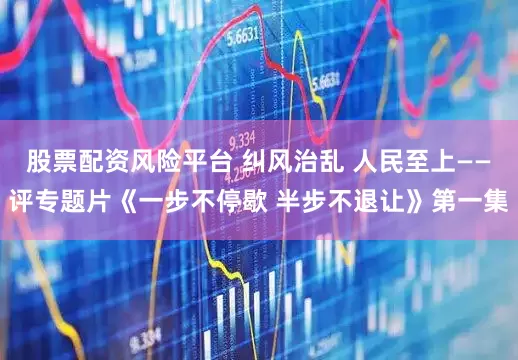 股票配资风险平台 纠风治乱 人民至上——评专题片《一步不停歇 半步不退让》第一集