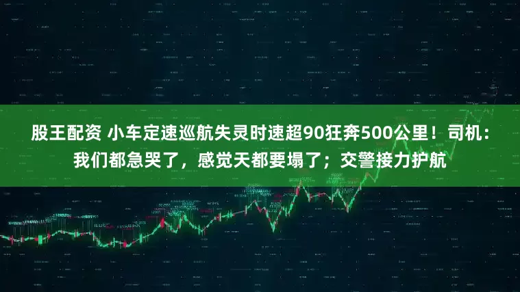 股王配资 小车定速巡航失灵时速超90狂奔500公里！司机：我们都急哭了，感觉天都要塌了；交警接力护航