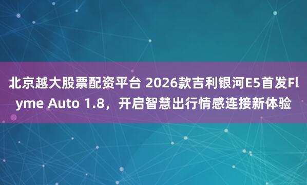 北京越大股票配资平台 2026款吉利银河E5首发Flyme Auto 1.8，开启智慧出行情感连接新体验