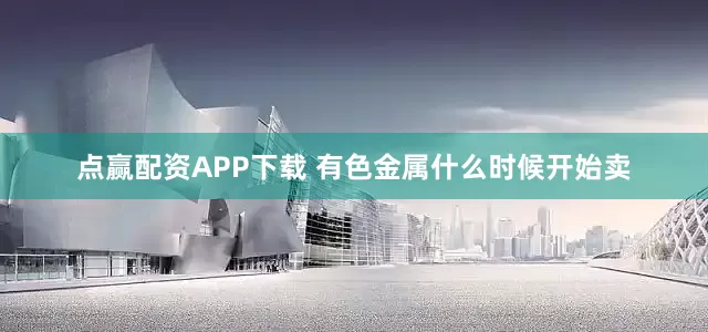 点赢配资APP下载 有色金属什么时候开始卖