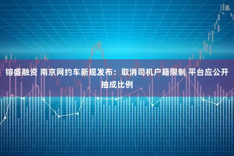 镕盛融资 南京网约车新规发布：取消司机户籍限制 平台应公开抽成比例