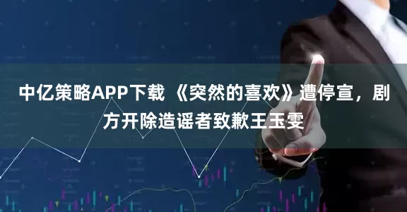 中亿策略APP下载 《突然的喜欢》遭停宣，剧方开除造谣者致歉王玉雯