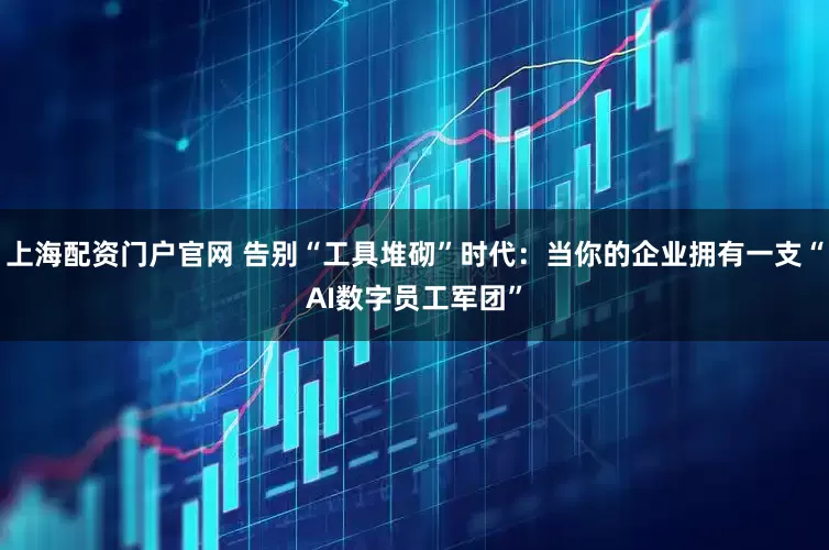 上海配资门户官网 告别“工具堆砌”时代：当你的企业拥有一支“AI数字员工军团”