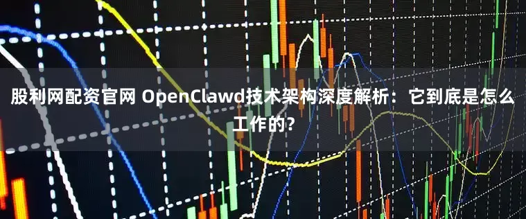 股利网配资官网 OpenClawd技术架构深度解析：它到底是怎么工作的？