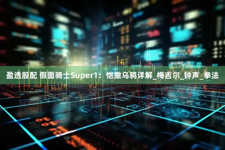 盈透股配 假面骑士Super1：恺撒乌鸦详解_梅吉尔_钟声_拳法