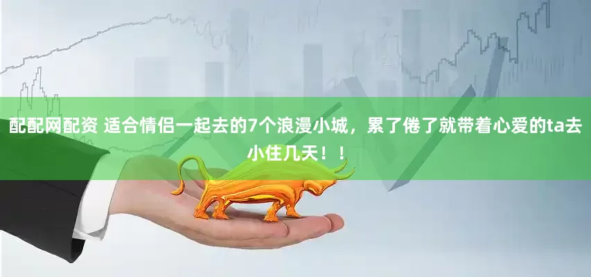 配配网配资 适合情侣一起去的7个浪漫小城，累了倦了就带着心爱的ta去小住几天！！