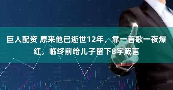 巨人配资 原来他已逝世12年，靠一首歌一夜爆红，临终前给儿子留下8字箴言